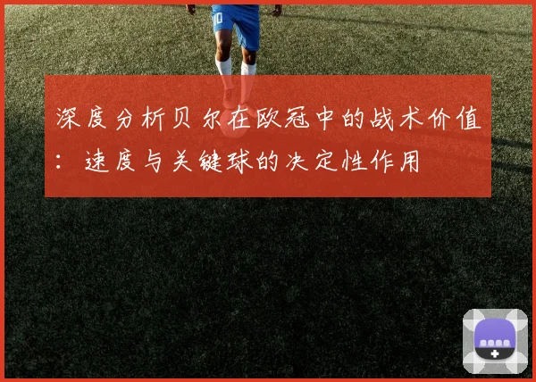 深度分析贝尔在欧冠中的战术价值：速度与关键球的决定性作用