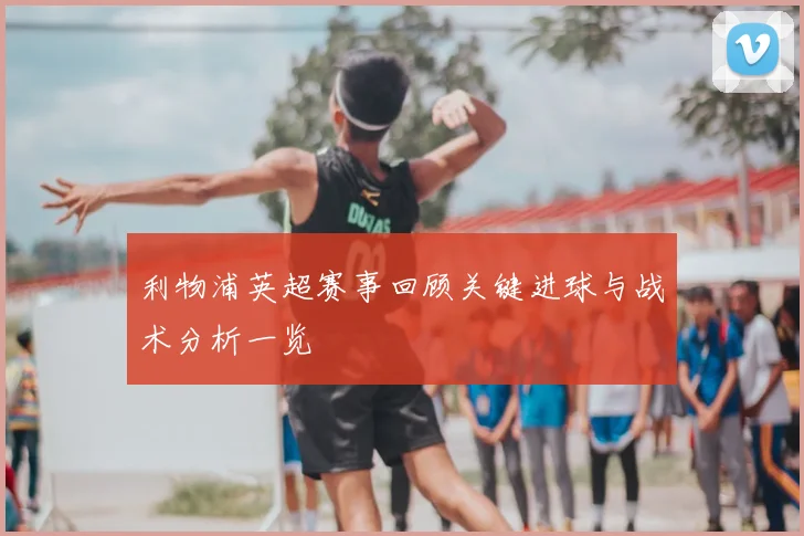 利物浦英超赛事回顾关键进球与战术分析一览