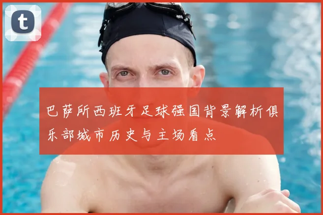 巴萨所西班牙足球强国背景解析俱乐部城市历史与主场看点