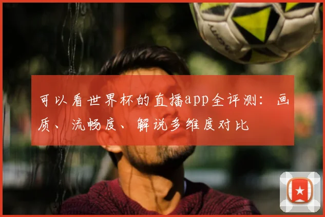 可以看世界杯的直播app全评测：画质、流畅度、解说多维度对比
