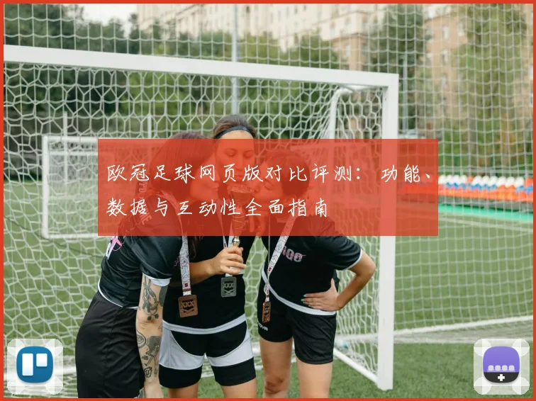 欧冠足球网页版对比评测：功能、数据与互动性全面指南