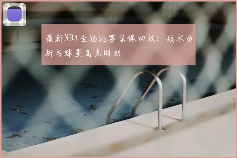 最新NBA全场比赛录像回放：战术分析与球星高光时刻