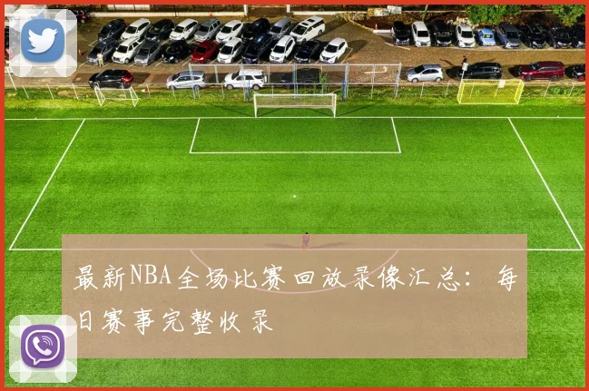 最新NBA全场比赛回放录像汇总：每日赛事完整收录