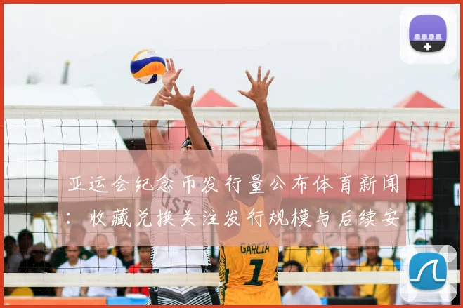 亚运会纪念币发行量公布体育新闻：收藏兑换关注发行规模与后续安排