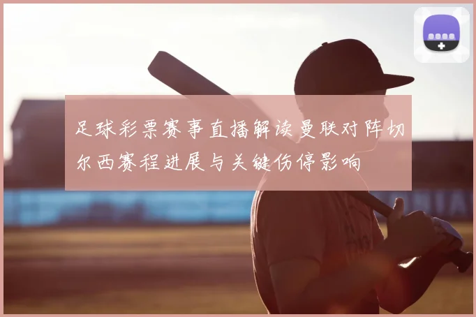 足球彩票赛事直播解读曼联对阵切尔西赛程进展与关键伤停影响