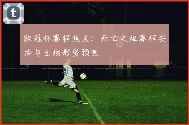 欧冠杯赛程焦点：死亡之组赛程安排与出线形势预测