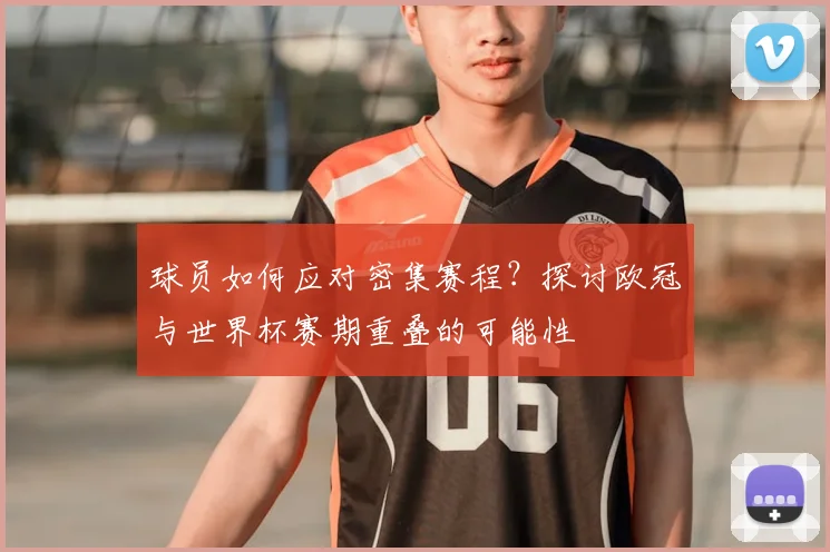 球员如何应对密集赛程？探讨欧冠与世界杯赛期重叠的可能性