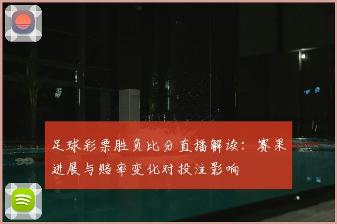 足球彩票胜负比分直播解读：赛果进展与赔率变化对投注影响
